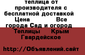 теплица от производителя с бесплатной доставкой › Цена ­ 11 450 - Все города Сад и огород » Теплицы   . Крым,Гвардейское